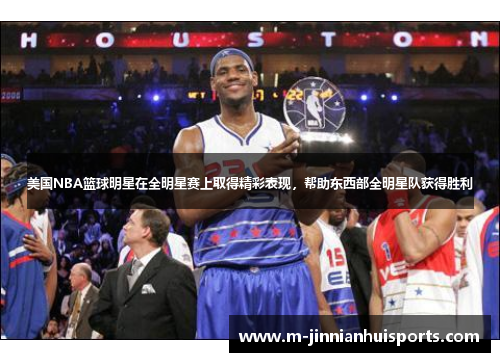 美国NBA篮球明星在全明星赛上取得精彩表现，帮助东西部全明星队获得胜利