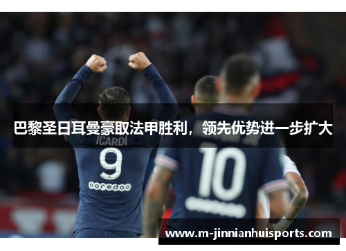 巴黎圣日耳曼豪取法甲胜利，领先优势进一步扩大