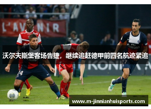 沃尔夫斯堡客场告捷，继续追赶德甲前四名航迹紧追