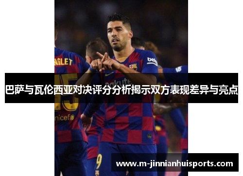 巴萨与瓦伦西亚对决评分分析揭示双方表现差异与亮点