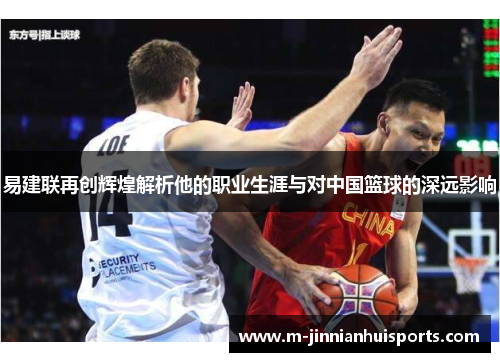 易建联再创辉煌解析他的职业生涯与对中国篮球的深远影响