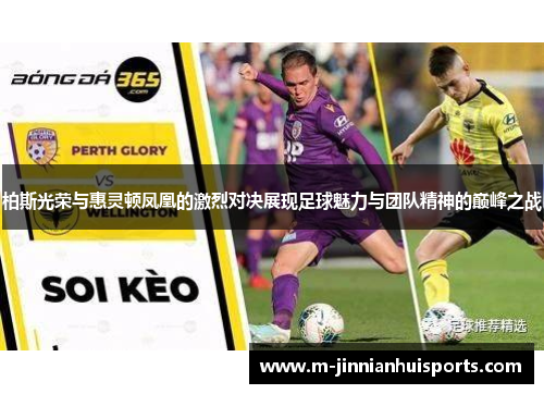 柏斯光荣与惠灵顿凤凰的激烈对决展现足球魅力与团队精神的巅峰之战