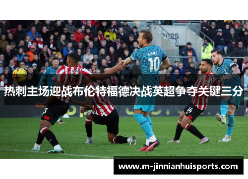 热刺主场迎战布伦特福德决战英超争夺关键三分